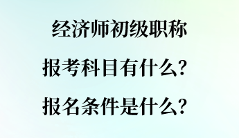 經(jīng)濟師初級職稱報考科目有什么？報名條件是什么？