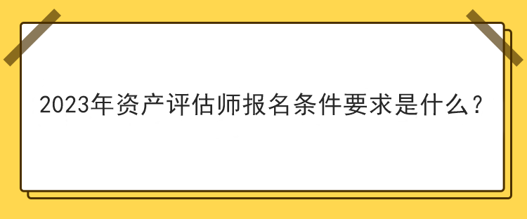 2023年資產(chǎn)評(píng)估師報(bào)名條件要求是什么？