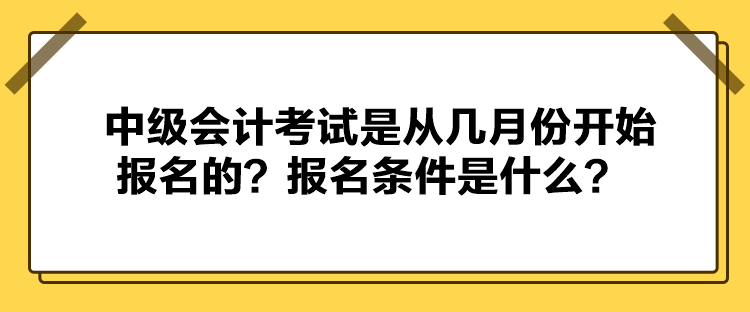 中級會計考試是從幾月份開始報名的？報名條件是什么？