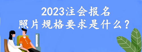 2023注會報名照片規(guī)格要求是什么？