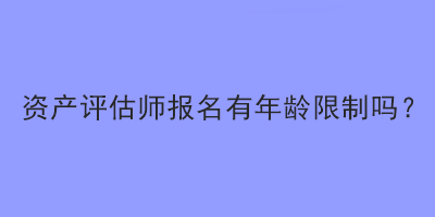 資產(chǎn)評估師報(bào)名有年齡限制嗎？