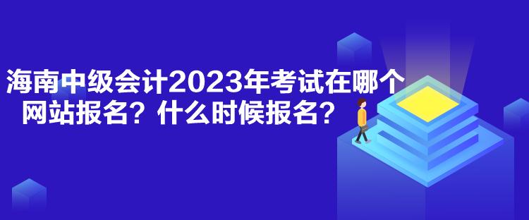 海南中級(jí)會(huì)計(jì)2023年考試在哪個(gè)網(wǎng)站報(bào)名？什么時(shí)候報(bào)名？