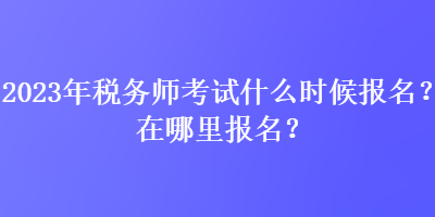 2023年稅務(wù)師考試什么時候報名？在哪里報名？