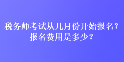 稅務(wù)師考試從幾月份開始報(bào)名？報(bào)名費(fèi)用是多少？