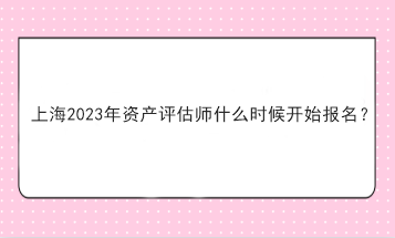 上海2023年資產評估師什么時候開始報名？