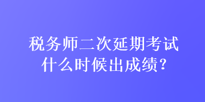 稅務(wù)師二次延期考試什么時(shí)候出成績(jī)？