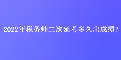 2022年稅務師二次延考多久出成績？