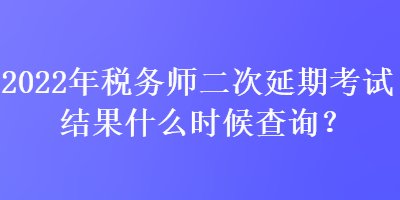 2022年稅務(wù)師二次延期考試結(jié)果什么時(shí)候查詢？