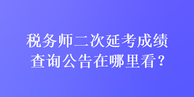 稅務(wù)師二次延考成績(jī)查詢公告在哪里看？