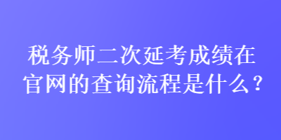 稅務(wù)師二次延考成績在官網(wǎng)的查詢流程是什么？