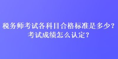 稅務(wù)師考試各科目合格標(biāo)準(zhǔn)是多少？考試成績怎么認(rèn)定？