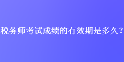 稅務(wù)師考試成績的有效期是多久？