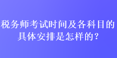 稅務(wù)師考試時間及各科目的具體安排是怎樣的？