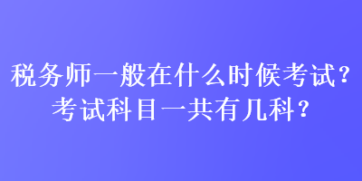 稅務(wù)師一般在什么時候考試？考試科目一共有幾科？