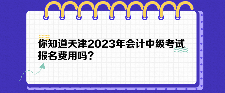 你知道天津2023年會(huì)計(jì)中級(jí)考試報(bào)名費(fèi)用嗎？