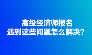 高級經濟師報名遇到這些問題怎么解決？