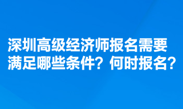 深圳高級(jí)經(jīng)濟(jì)師報(bào)名需要滿足哪些條件？何時(shí)報(bào)名？