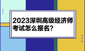 2023深圳高級經(jīng)濟(jì)師考試怎么報名？