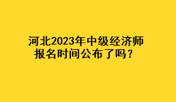 河北2023年中級(jí)經(jīng)濟(jì)師報(bào)名時(shí)間公布了嗎？