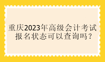 重慶2023年高級會(huì)計(jì)考試報(bào)名狀態(tài)可以查詢嗎？