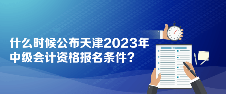 什么時(shí)候公布天津2023年中級(jí)會(huì)計(jì)資格報(bào)名條件？