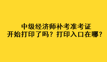 中級經濟師補考準考證開始打印了嗎？打印入口在哪？