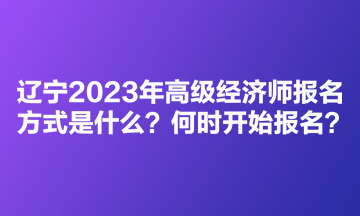 遼寧2023年高級經(jīng)濟師考試報名方式是什么？何時開始報名？