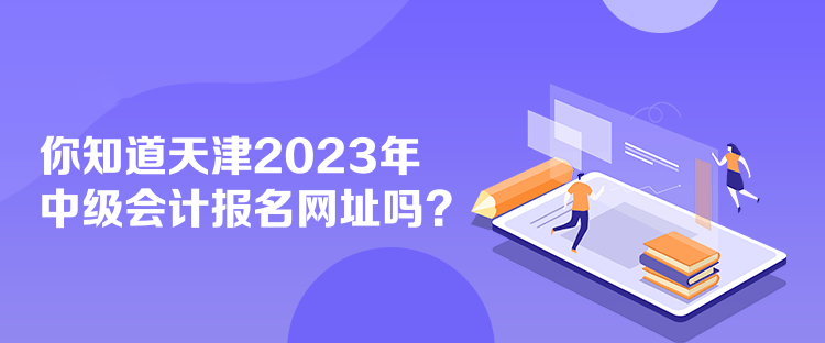 你知道天津2023年中級會計報名網(wǎng)址嗎？