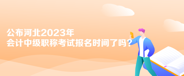 公布河北2023年會計中級職稱考試報名時間了嗎？