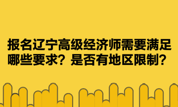 報(bào)名遼寧高級(jí)經(jīng)濟(jì)師需要滿足哪些要求？是否有地區(qū)限制？