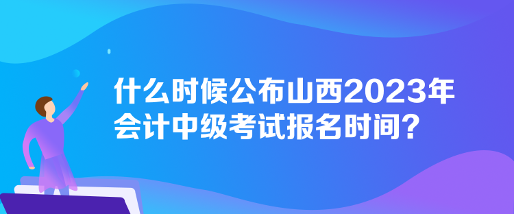 什么時候公布山西2023年會計中級考試報名時間？