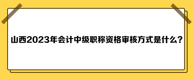 山西2023年會(huì)計(jì)中級(jí)職稱(chēng)資格審核方式是什么？