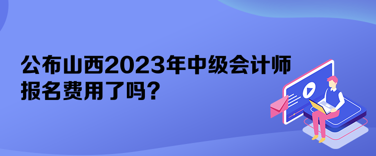 公布山西2023年中級(jí)會(huì)計(jì)師報(bào)名費(fèi)用了嗎？