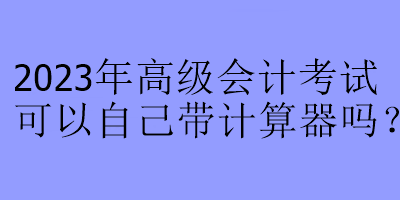 2023年高級(jí)會(huì)計(jì)考試可以自己帶計(jì)算器嗎？