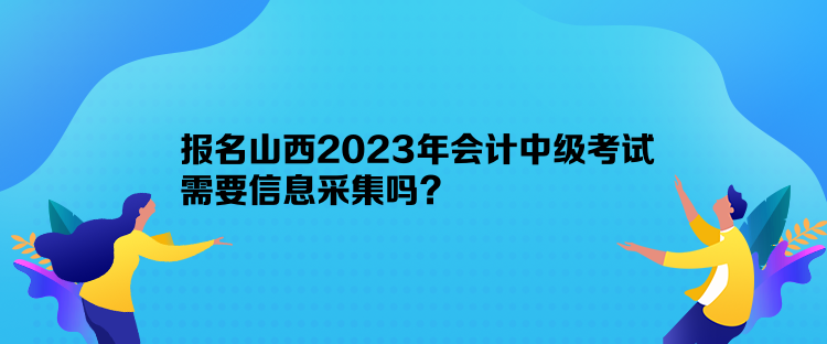 報(bào)名山西2023年會(huì)計(jì)中級(jí)考試需要信息采集嗎？