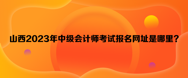 山西2023年中級會計(jì)師考試報(bào)名網(wǎng)址是哪里？