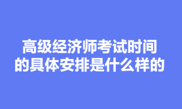 高級經(jīng)濟(jì)師考試時(shí)間的具體安排是什么樣的？