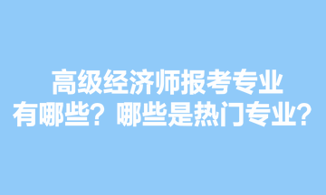 高級(jí)經(jīng)濟(jì)師報(bào)考專業(yè)有哪些？哪些是熱門專業(yè)？