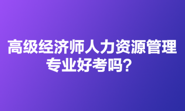 高級經(jīng)濟師人力資源管理專業(yè)好考嗎？適合哪些人報？