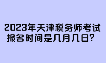 2023年天津稅務(wù)師考試報名時間是幾月幾日？