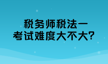 稅務(wù)師稅法一考試難度大不大？