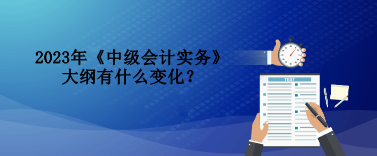 2023年《中級(jí)會(huì)計(jì)實(shí)務(wù)》大綱有什么變化？