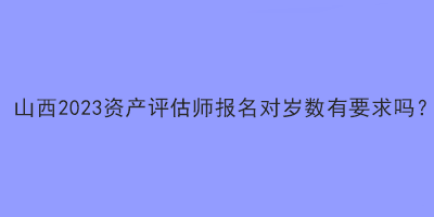 山西2023資產評估師報名對歲數(shù)有要求嗎？