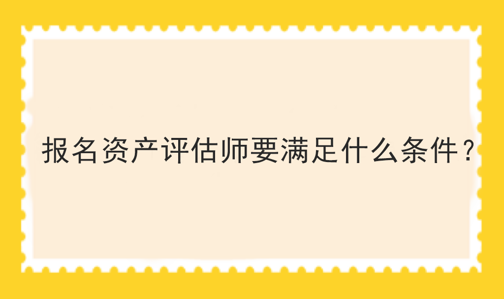 報名資產(chǎn)評估師要滿足什么條件？