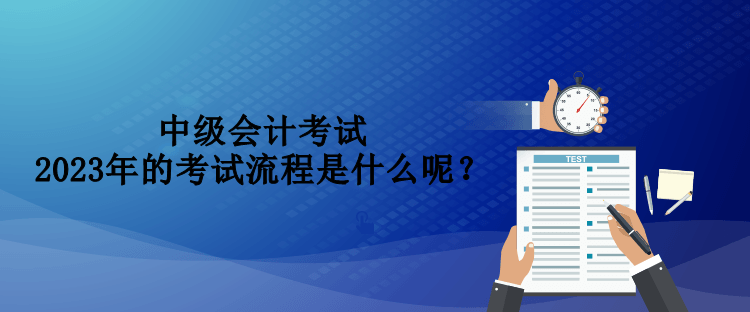 中級會計考試2023年的考試流程是什么呢？