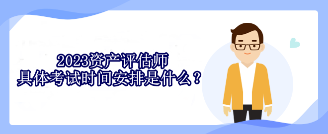 2023資產(chǎn)評(píng)估師具體考試時(shí)間安排是什么？