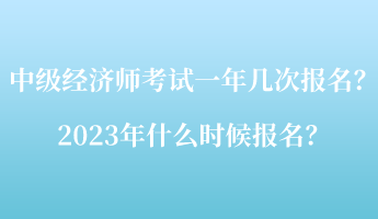 中級經(jīng)濟師考試一年幾次報名？2023年什么時候報名？