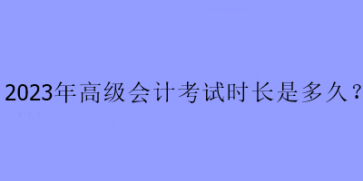 2023年高級會計考試時長是多久？