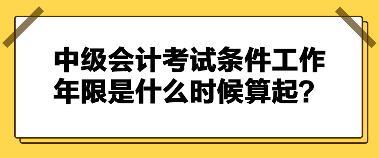 中級會計(jì)考試條件工作年限是什么時(shí)候算起？