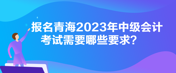 報(bào)名青海2023年中級(jí)會(huì)計(jì)考試需要哪些要求？